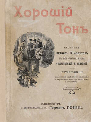Хороший тон. Сборник правил и советов на все случаи жизни общественной и семейной. 5-е изд., доп. СПб., [1910].